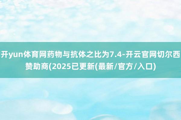 开yun体育网药物与抗体之比为7.4-开云官网切尔西赞助商(2025已更新(最新/官方/入口)