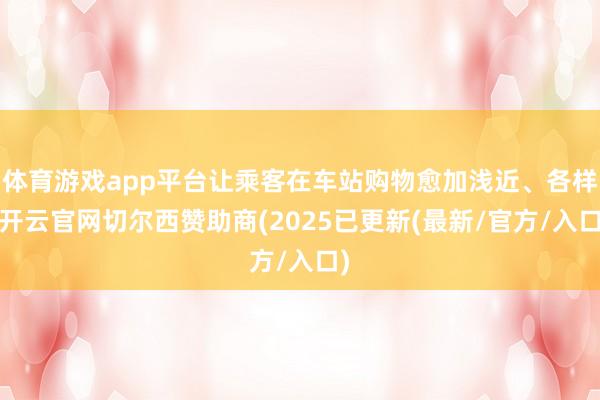 体育游戏app平台让乘客在车站购物愈加浅近、各样-开云官网切尔西赞助商(2025已更新(最新/官方/入口)