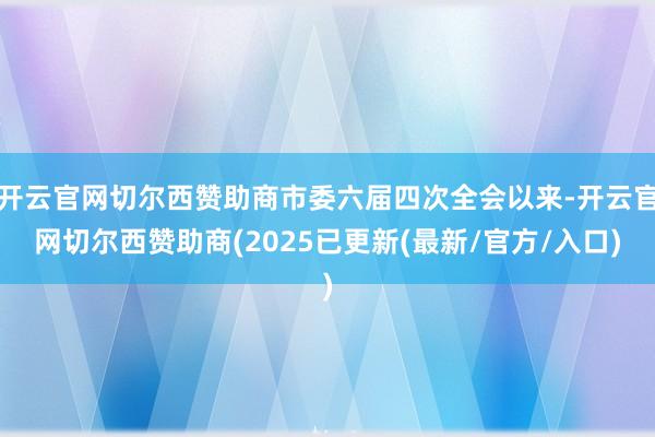 开云官网切尔西赞助商市委六届四次全会以来-开云官网切尔西赞助商(2025已更新(最新/官方/入口)