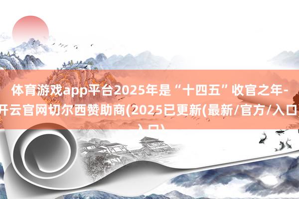 体育游戏app平台2025年是“十四五”收官之年-开云官网切尔西赞助商(2025已更新(最新/官方/入口)