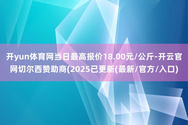 开yun体育网当日最高报价18.00元/公斤-开云官网切尔西赞助商(2025已更新(最新/官方/入口)