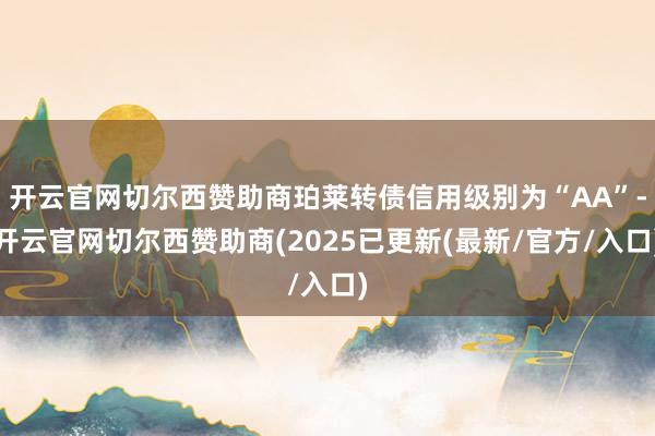 开云官网切尔西赞助商珀莱转债信用级别为“AA”-开云官网切尔西赞助商(2025已更新(最新/官方/入口)