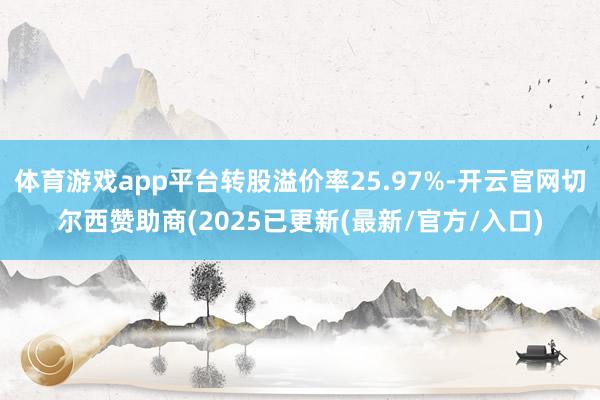 体育游戏app平台转股溢价率25.97%-开云官网切尔西赞助商(2025已更新(最新/官方/入口)