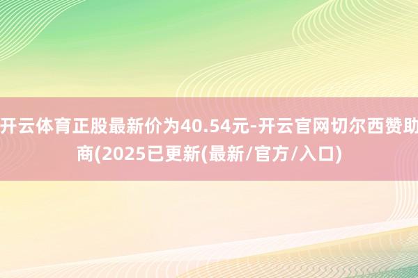 开云体育正股最新价为40.54元-开云官网切尔西赞助商(2025已更新(最新/官方/入口)