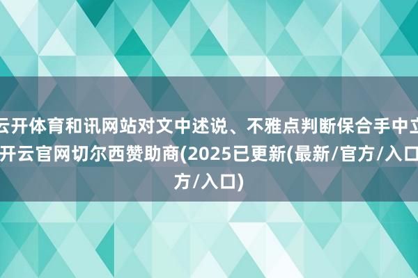 云开体育和讯网站对文中述说、不雅点判断保合手中立-开云官网切尔西赞助商(2025已更新(最新/官方/入口)