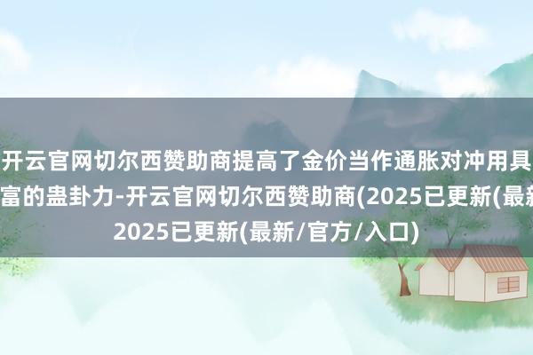 开云官网切尔西赞助商提高了金价当作通胀对冲用具和传统避险财富的蛊卦力-开云官网切尔西赞助商(2025已更新(最新/官方/入口)