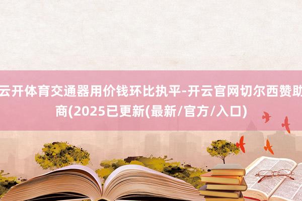 云开体育交通器用价钱环比执平-开云官网切尔西赞助商(2025已更新(最新/官方/入口)