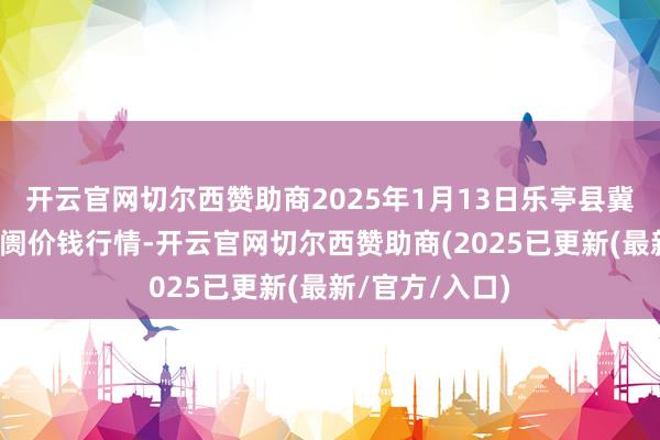 开云官网切尔西赞助商2025年1月13日乐亭县冀东果菜批发阛阓价钱行情-开云官网切尔西赞助商(2025已更新(最新/官方/入口)