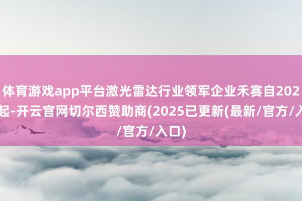 体育游戏app平台激光雷达行业领军企业禾赛自2025年起-开云官网切尔西赞助商(2025已更新(最新/官方/入口)