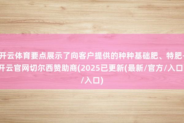 开云体育要点展示了向客户提供的种种基础肥、特肥-开云官网切尔西赞助商(2025已更新(最新/官方/入口)