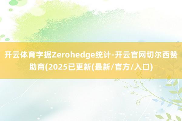 开云体育字据Zerohedge统计-开云官网切尔西赞助商(2025已更新(最新/官方/入口)
