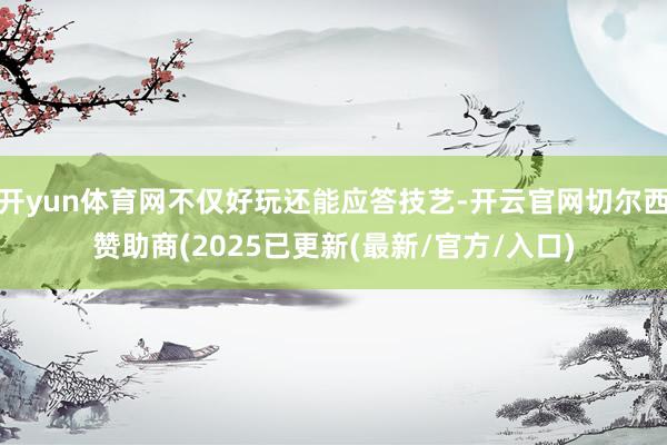 开yun体育网不仅好玩还能应答技艺-开云官网切尔西赞助商(2025已更新(最新/官方/入口)