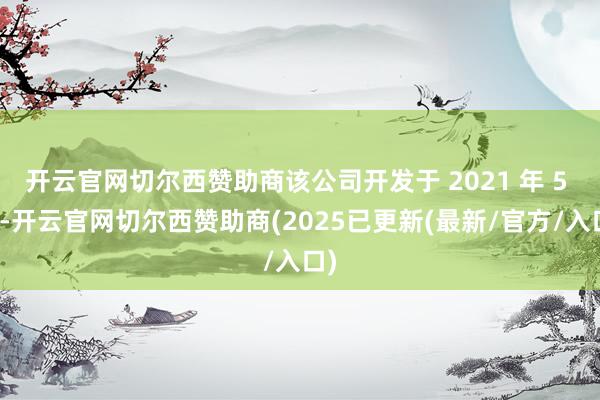开云官网切尔西赞助商该公司开发于 2021 年 5 月-开云官网切尔西赞助商(2025已更新(最新/官方/入口)