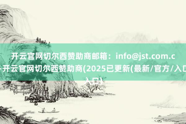 开云官网切尔西赞助商邮箱：info@jst.com.cn-开云官网切尔西赞助商(2025已更新(最新/官方/入口)