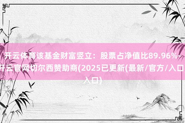 开云体育该基金财富竖立：股票占净值比89.96%-开云官网切尔西赞助商(2025已更新(最新/官方/入口)