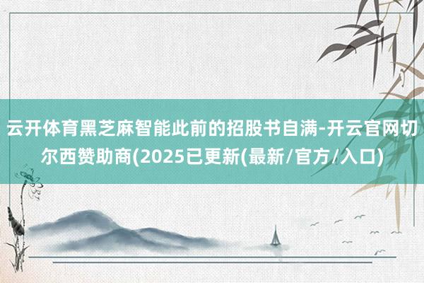 云开体育　　黑芝麻智能此前的招股书自满-开云官网切尔西赞助商(2025已更新(最新/官方/入口)