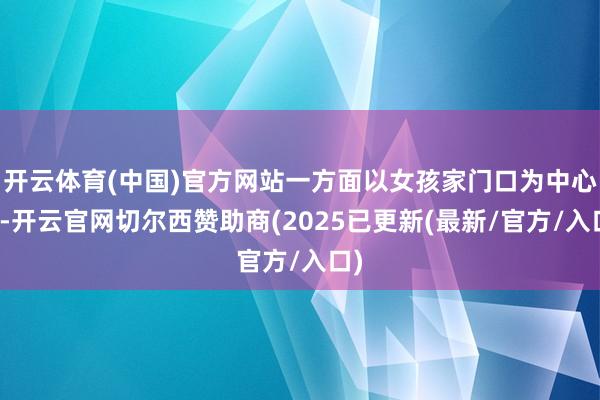 开云体育(中国)官方网站一方面以女孩家门口为中心点-开云官网切尔西赞助商(2025已更新(最新/官方/入口)