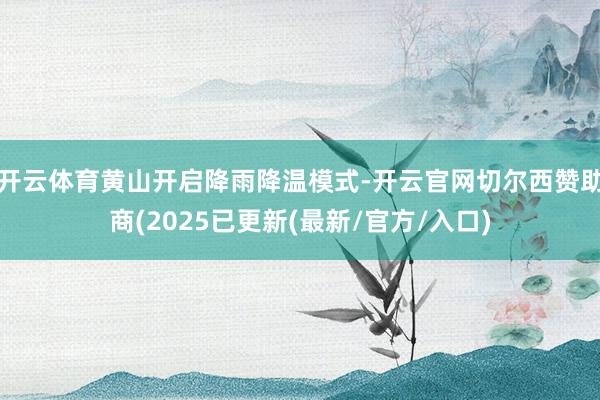 开云体育黄山开启降雨降温模式-开云官网切尔西赞助商(2025已更新(最新/官方/入口)