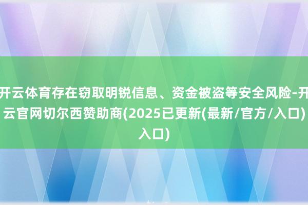 开云体育存在窃取明锐信息、资金被盗等安全风险-开云官网切尔西赞助商(2025已更新(最新/官方/入口)