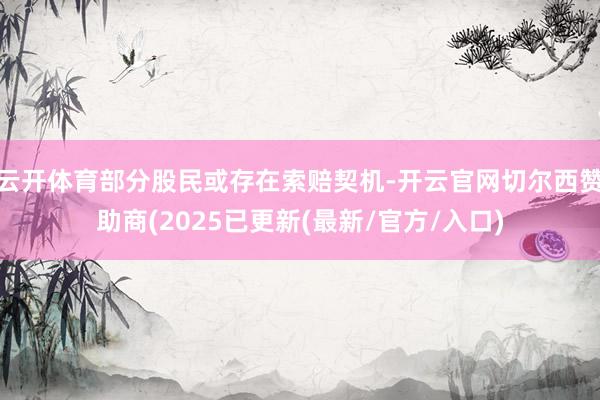 云开体育部分股民或存在索赔契机-开云官网切尔西赞助商(2025已更新(最新/官方/入口)