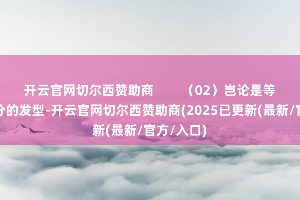 开云官网切尔西赞助商        （02）岂论是等分如故偏分的发型-开云官网切尔西赞助商(2025已更新(最新/官方/入口)
