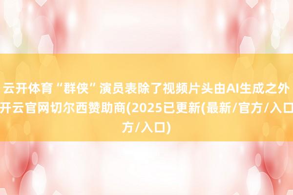 云开体育“群侠”演员表除了视频片头由AI生成之外-开云官网切尔西赞助商(2025已更新(最新/官方/入口)