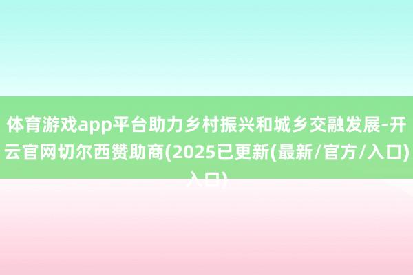 体育游戏app平台助力乡村振兴和城乡交融发展-开云官网切尔西赞助商(2025已更新(最新/官方/入口)