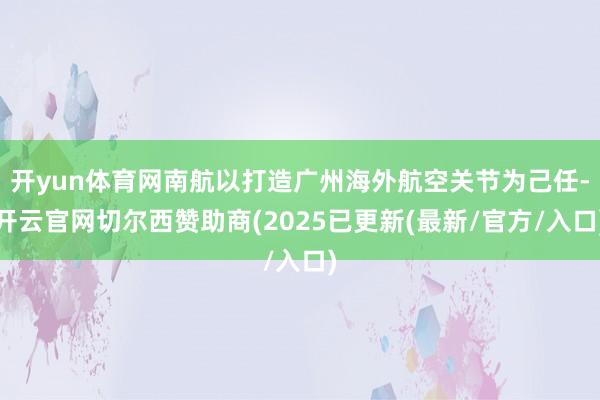 开yun体育网南航以打造广州海外航空关节为己任-开云官网切尔西赞助商(2025已更新(最新/官方/入口)