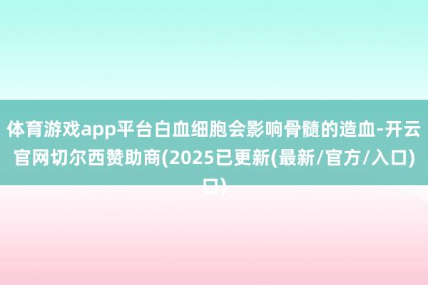体育游戏app平台白血细胞会影响骨髓的造血-开云官网切尔西赞助商(2025已更新(最新/官方/入口)