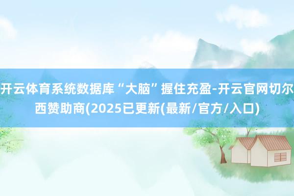 开云体育系统数据库“大脑”握住充盈-开云官网切尔西赞助商(2025已更新(最新/官方/入口)