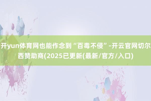 开yun体育网也能作念到“百毒不侵”-开云官网切尔西赞助商(2025已更新(最新/官方/入口)
