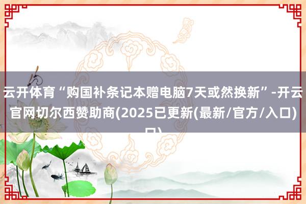 云开体育“购国补条记本赠电脑7天或然换新”-开云官网切尔西赞助商(2025已更新(最新/官方/入口)