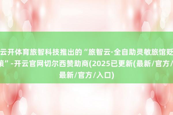 云开体育旅智科技推出的“旅智云·全自助灵敏旅馆贬责决策”-开云官网切尔西赞助商(2025已更新(最新/官方/入口)