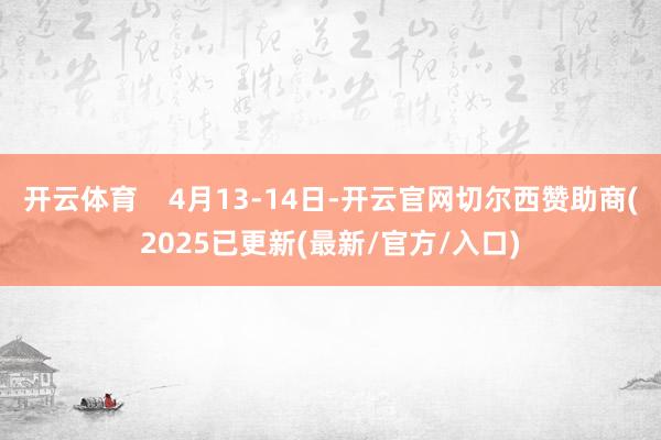 开云体育    4月13-14日-开云官网切尔西赞助商(2025已更新(最新/官方/入口)