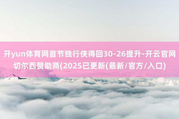 开yun体育网首节独行侠得回30-26提升-开云官网切尔西赞助商(2025已更新(最新/官方/入口)