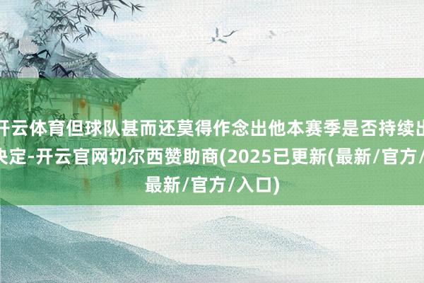 开云体育但球队甚而还莫得作念出他本赛季是否持续出战的决定-开云官网切尔西赞助商(2025已更新(最新/官方/入口)