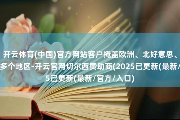 开云体育(中国)官方网站客户掩盖欧洲、北好意思、中东等众人多个地区-开云官网切尔西赞助商(2025已更新(最新/官方/入口)