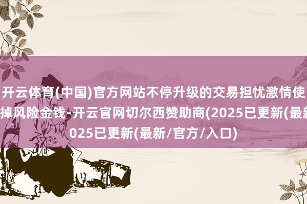 开云体育(中国)官方网站不停升级的交易担忧激情使投资者抓续除掉风险金钱-开云官网切尔西赞助商(2025已更新(最新/官方/入口)