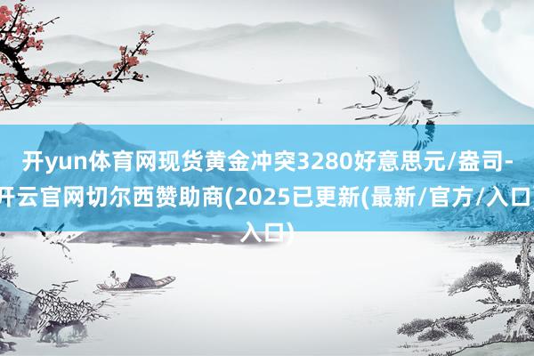 开yun体育网现货黄金冲突3280好意思元/盎司-开云官网切尔西赞助商(2025已更新(最新/官方/入口)