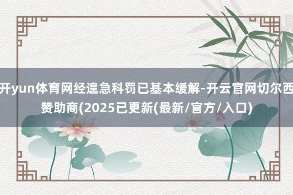 开yun体育网经遑急科罚已基本缓解-开云官网切尔西赞助商(2025已更新(最新/官方/入口)