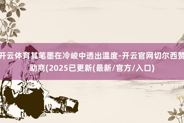 开云体育其笔墨在冷峻中透出温度-开云官网切尔西赞助商(2025已更新(最新/官方/入口)