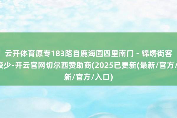 云开体育原专183路自鹿海园四里南门 - 锦绣街客流量较少-开云官网切尔西赞助商(2025已更新(最新/官方/入口)