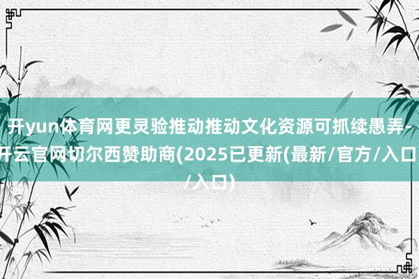 开yun体育网更灵验推动推动文化资源可抓续愚弄-开云官网切尔西赞助商(2025已更新(最新/官方/入口)