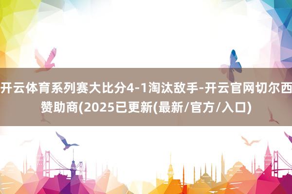 开云体育系列赛大比分4-1淘汰敌手-开云官网切尔西赞助商(2025已更新(最新/官方/入口)