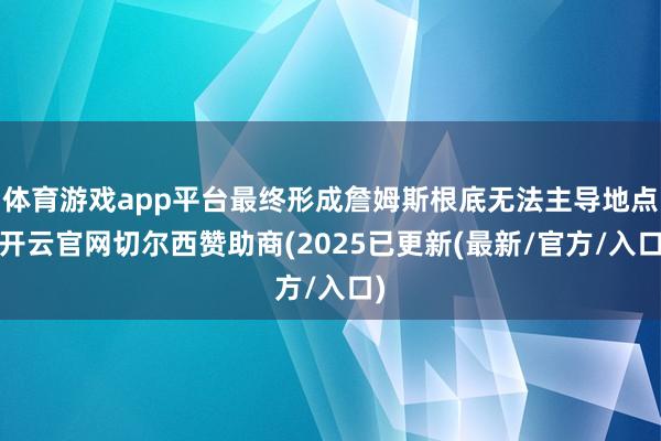 体育游戏app平台最终形成詹姆斯根底无法主导地点-开云官网切尔西赞助商(2025已更新(最新/官方/入口)