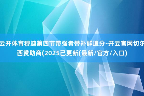 云开体育穆迪第四节带强者替补群追分-开云官网切尔西赞助商(2025已更新(最新/官方/入口)