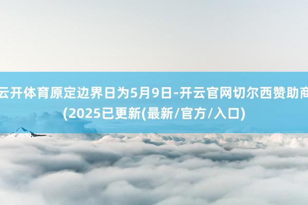 云开体育原定边界日为5月9日-开云官网切尔西赞助商(2025已更新(最新/官方/入口)
