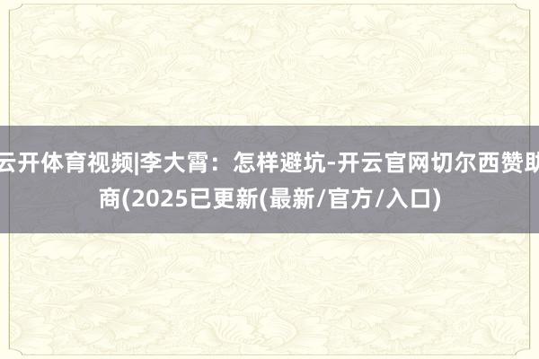 云开体育视频|李大霄:怎样避坑-开云官网切尔西赞助商(2025已更新(最新/官方/入口)
