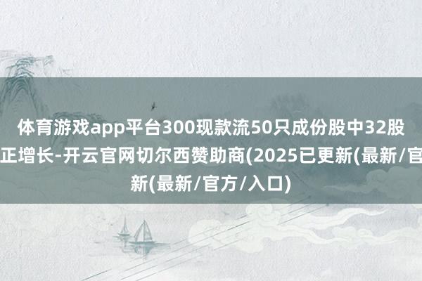 体育游戏app平台300现款流50只成份股中32股杀青净利正增长-开云官网切尔西赞助商(2025已更新(最新/官方/入口)