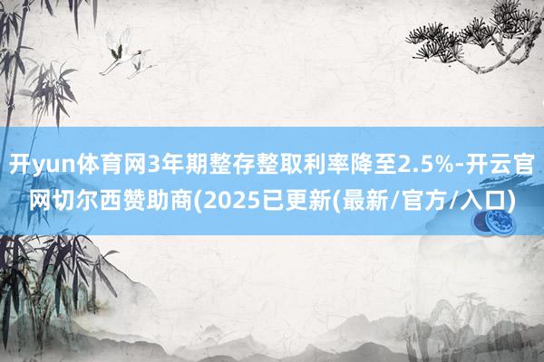 开yun体育网3年期整存整取利率降至2.5%-开云官网切尔西赞助商(2025已更新(最新/官方/入口)